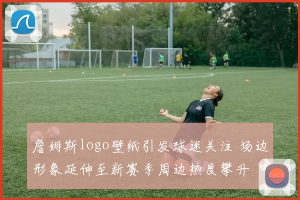 詹姆斯logo壁纸引发球迷关注 场边形象延伸至新赛季周边热度攀升