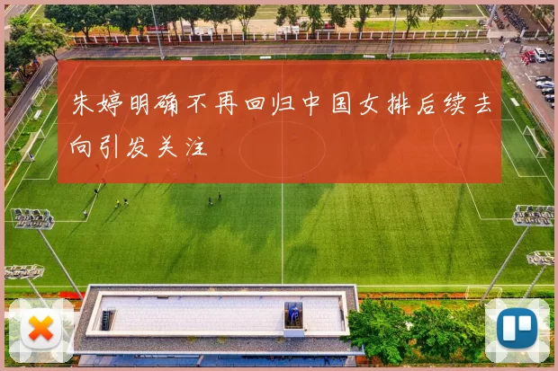 朱婷明确不再回归中国女排后续去向引发关注