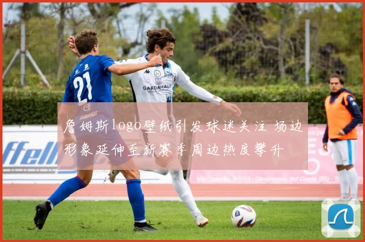 詹姆斯logo壁纸引发球迷关注 场边形象延伸至新赛季周边热度攀升