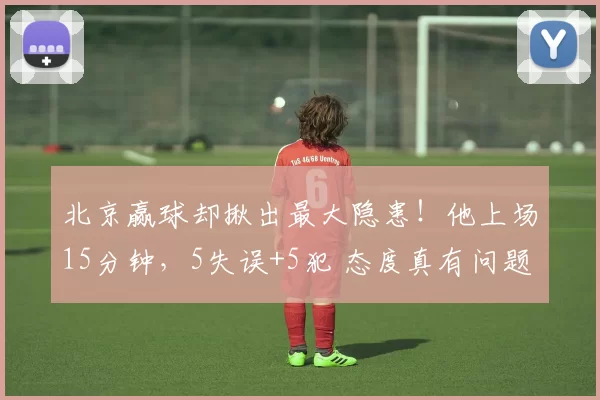 北京赢球却揪出最大隐患！他上场15分钟，5失误+5犯 态度真有问题