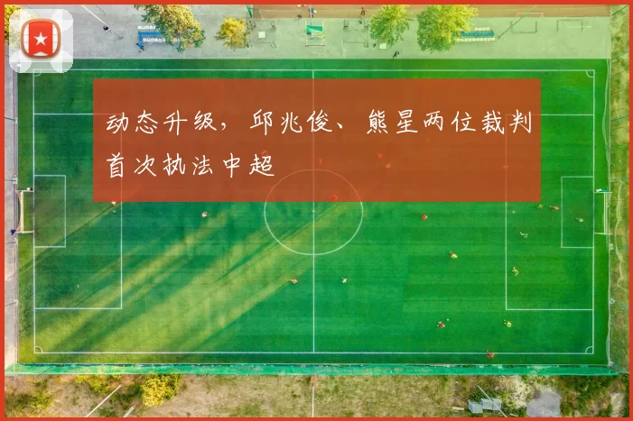 动态升级，邱兆俊、熊星两位裁判首次执法中超