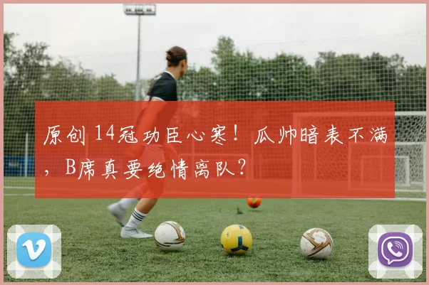 原创 14冠功臣心寒!瓜帅暗表不满,B席真要绝情离队?